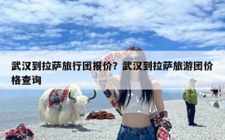 武汉到拉萨旅行团报价？武汉到拉萨旅游团价格查询