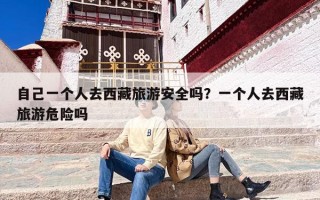 自己一个人去西藏旅游安全吗？一个人去西藏旅游危险吗