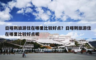 日喀则旅游住在哪里比较好点？日喀则旅游住在哪里比较好点呢
