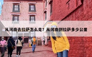 从河南去拉萨怎么走？从河南到拉萨多少公里