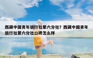 西藏中国青年旅行社第六分社？西藏中国青年旅行社第六分社口碑怎么样