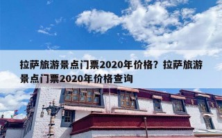 拉萨旅游景点门票2020年价格？拉萨旅游景点门票2020年价格查询