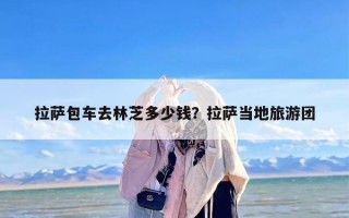 拉萨包车去林芝多少钱？拉萨当地旅游团