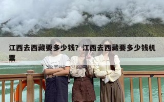 江西去西藏要多少钱？江西去西藏要多少钱机票