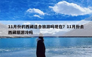 11月份的西藏适合旅游吗现在？11月份去西藏旅游冷吗