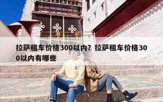 拉萨租车价格300以内？拉萨租车价格300以内有哪些
