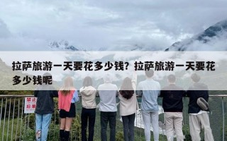 拉萨旅游一天要花多少钱？拉萨旅游一天要花多少钱呢