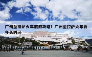 广州至拉萨火车旅游攻略？广州至拉萨火车要多长时间
