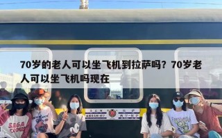 70岁的老人可以坐飞机到拉萨吗？70岁老人可以坐飞机吗现在