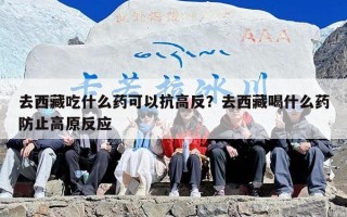 去西藏吃什么药可以抗高反？去西藏喝什么药防止高原反应