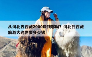 从河北去西藏2000块钱够吗？河北到西藏旅游大约需要多少钱