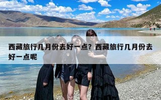 西藏旅行几月份去好一点？西藏旅行几月份去好一点呢
