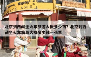 北京到西藏坐火车旅游大概多少钱？北京到西藏坐火车旅游大概多少钱一张票