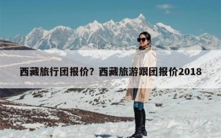 西藏旅行团报价？西藏旅游跟团报价2018