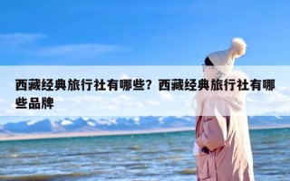 西藏经典旅行社有哪些？西藏经典旅行社有哪些品牌