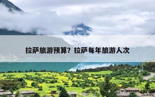 拉萨旅游预算？拉萨每年旅游人次