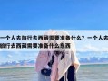 一个人去旅行去西藏需要准备什么？一个人去旅行去西藏需要准备什么东西