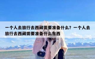 一个人去旅行去西藏需要准备什么？一个人去旅行去西藏需要准备什么东西