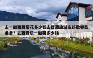 去一趟西藏要花多少钱去西藏旅游应该做哪些准备？去西藏玩一趟要多少钱