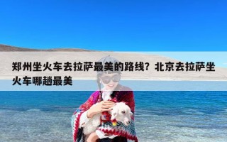 郑州坐火车去拉萨最美的路线？北京去拉萨坐火车哪趟最美