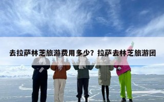 去拉萨林芝旅游费用多少？拉萨去林芝旅游团