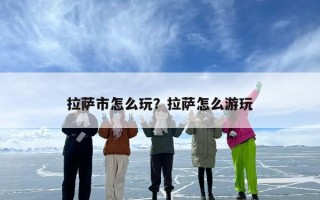 拉萨市怎么玩？拉萨怎么游玩