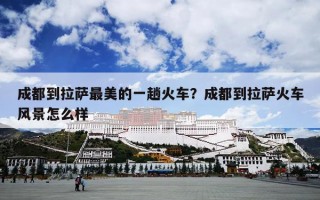 成都到拉萨最美的一趟火车？成都到拉萨火车风景怎么样