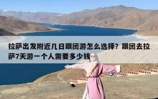 拉萨出发附近几日跟团游怎么选择？跟团去拉萨7天游一个人需要多少钱