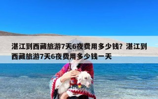 湛江到西藏旅游7天6夜费用多少钱？湛江到西藏旅游7天6夜费用多少钱一天