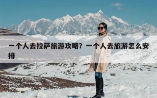 一个人去拉萨旅游攻略？一个人到西藏旅游怎么安排？