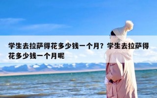 学生去拉萨得花多少钱一个月？学生去拉萨得花多少钱一个月呢