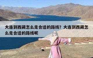 大连到西藏怎么走合适的路线？大连到西藏怎么走合适的路线呢