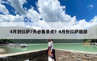 4月到拉萨7天必看景点？4月份拉萨旅游
