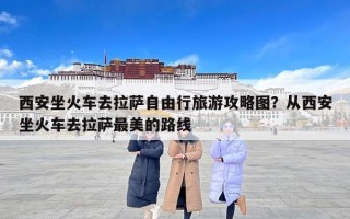 西安坐火车去拉萨自由行旅游攻略图？从西安坐火车去拉萨最美的路线