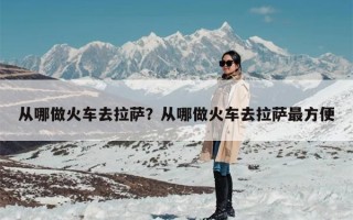 从哪做火车去拉萨？从哪做火车去拉萨最方便