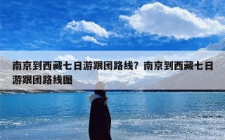 南京到西藏七日游跟团路线？南京到西藏七日游跟团路线图
