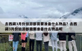 去西藏3月份旅游都需要准备什么物品？去西藏3月份旅游都需要准备什么物品呢
