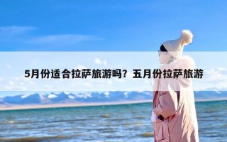 5月份适合拉萨旅游吗？五月份拉萨旅游