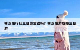 林芝旅行社三日游靠谱吗？林芝旅游攻略三日游