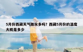 5月份西藏天气雨水多吗？西藏5月份的温度大概是多少