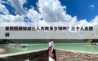 暑假西藏旅游三人大概多少钱啊？三个人去西藏
