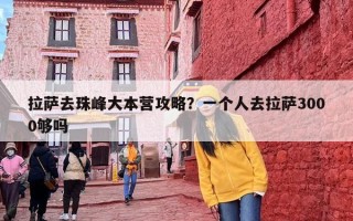 拉萨去珠峰大本营攻略？一个人去拉萨3000够吗
