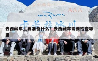 去西藏车上要准备什么？去西藏车需要检查哪里