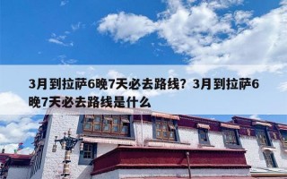 3月到拉萨6晚7天必去路线？3月到拉萨6晚7天必去路线是什么