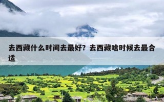 去西藏什么时间去最好？去西藏啥时候去最合适