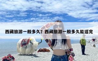 西藏旅游一般多久？西藏旅游一般多久能逛完