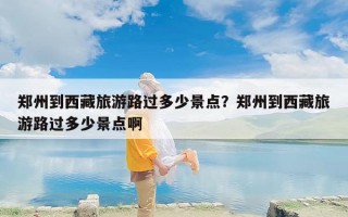 郑州到西藏旅游路过多少景点？郑州到西藏旅游路过多少景点啊