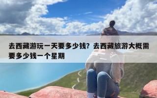 去西藏游玩一天要多少钱？去西藏旅游大概需要多少钱一个星期