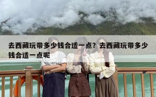 去西藏玩带多少钱合适一点？去西藏玩带多少钱合适一点呢