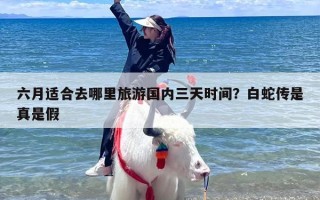 六月适合去哪里旅游国内三天时间？白蛇传是真是假